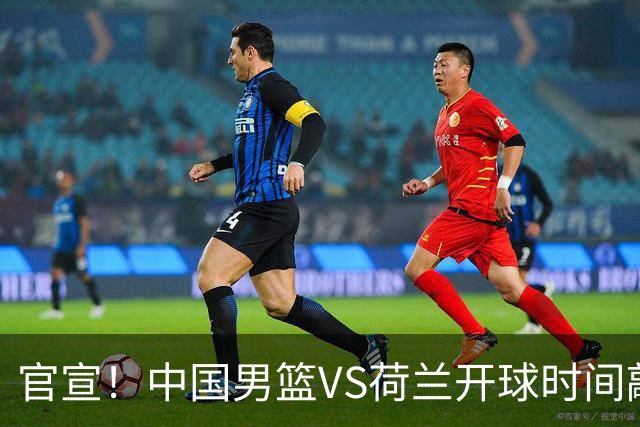 官宣！中国男篮VS荷兰开球时间敲定，央视直播，郭士强带队全力争胜